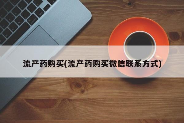 药流药流产药购买(流产药购买微信联系方式)