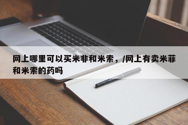药流药网上哪里可以买米非和米索，/网上有卖米菲和米索的药吗