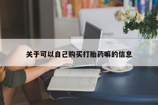 药流药关于可以自己购买打胎药嘛的信息