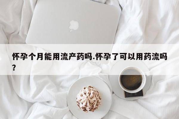 药流药怀孕个月能用流产药吗.怀孕了可以用药流吗？