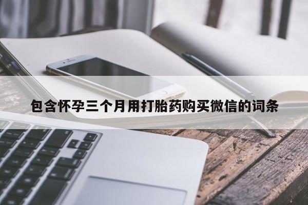 药流药包含怀孕三个月用打胎药购买微信的词条