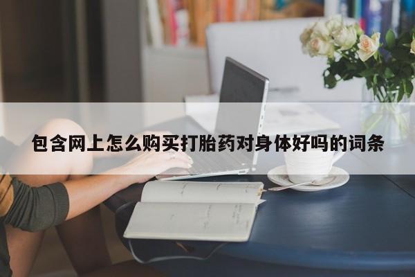 药流药包含网上怎么购买打胎药对身体好吗的词条