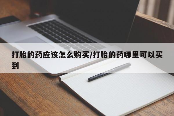 药流药打胎的药应该怎么购买/打胎的药哪里可以买到