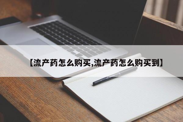 药流药【流产药怎么购买,流产药怎么购买到】