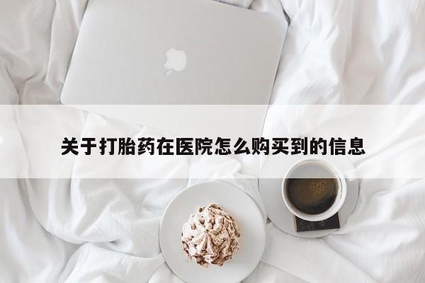 药流药关于打胎药在医院怎么购买到的信息