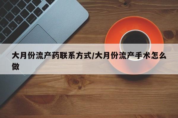 药流药大月份流产药联系方式/大月份流产手术怎么做