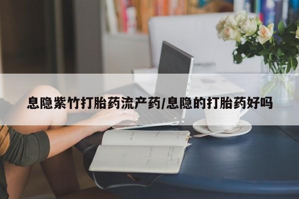 药流药息隐紫竹打胎药流产药/息隐的打胎药好吗