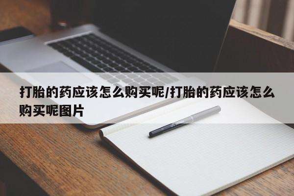 药流药打胎的药应该怎么购买呢/打胎的药应该怎么购买呢图片