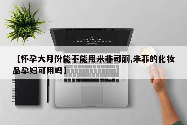 药流药【怀孕大月份能不能用米非司酮,米菲的化妆品孕妇可用吗】
