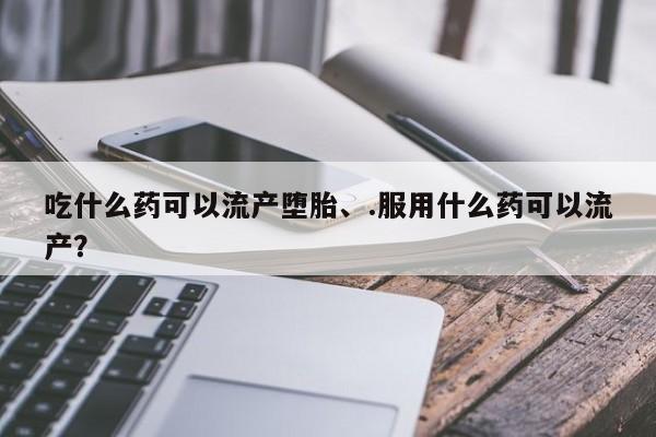 药流药吃什么药可以流产堕胎、.服用什么药可以流产？