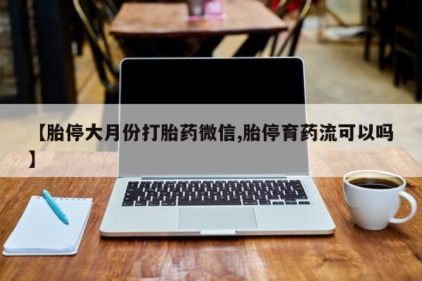 药流药【胎停大月份打胎药微信,胎停育药流可以吗】