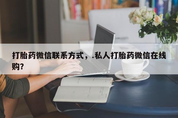 药流药打胎药微信联系方式，.私人打胎药微信在线购？
