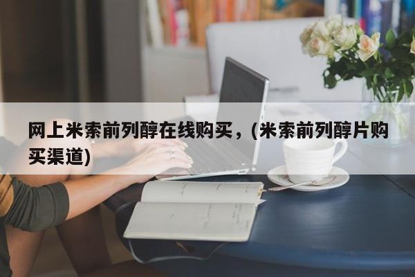 药流药网上米索前列醇在线购买，(米索前列醇片购买渠道)