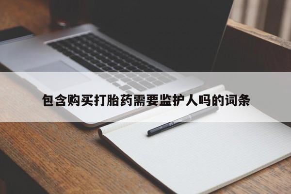 药流药包含购买打胎药需要监护人吗的词条