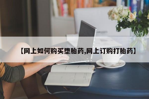 药流药【网上如何购买堕胎药,网上订购打胎药】