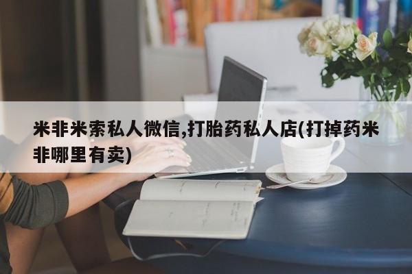 药流药米非米索私人微信,打胎药私人店(打掉药米非哪里有卖)