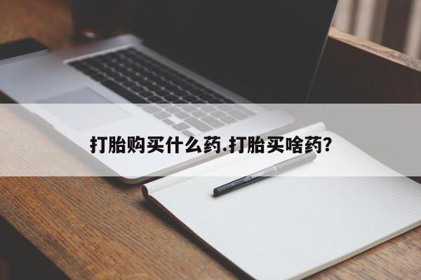 药流药打胎购买什么药.打胎买啥药？